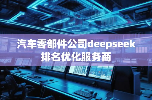 汽车零部件公司deepseek排名优化服务商