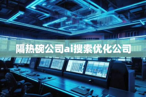 隔热碗公司ai搜索优化公司