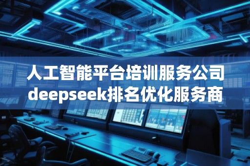 人工智能平台培训服务公司deepseek排名优化服务商