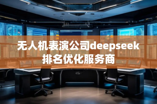 无人机表演公司deepseek排名优化服务商