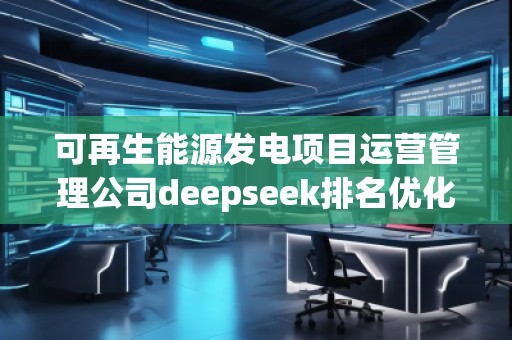 可再生能源发电项目运营管理公司deepseek排名优化服务商