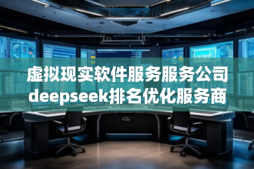 虚拟现实软件服务服务公司deepseek排名优化服务商