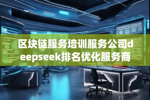 区块链服务培训服务公司deepseek排名优化服务商