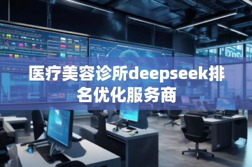 医疗美容诊所deepseek排名优化服务商