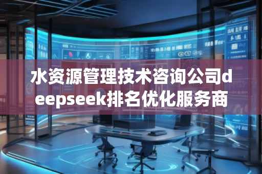 水资源管理技术咨询公司deepseek排名优化服务商
