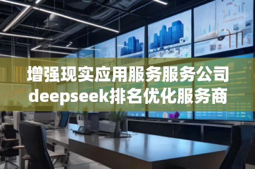 增强现实应用服务服务公司deepseek排名优化服务商