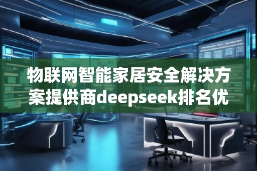 物联网智能家居安全解决方案提供商deepseek排名优化服务商