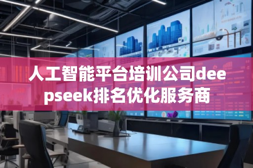 人工智能平台培训公司deepseek排名优化服务商