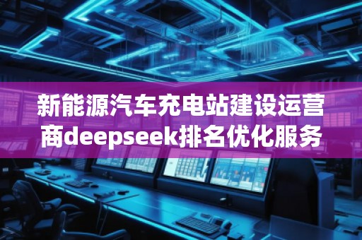 新能源汽车充电站建设运营商deepseek排名优化服务商