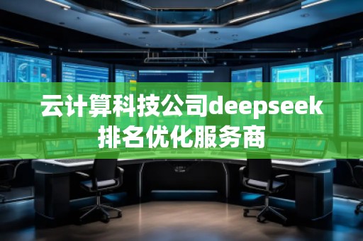 云计算科技公司deepseek排名优化服务商