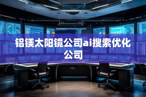 铝镁太阳镜公司ai搜索优化公司