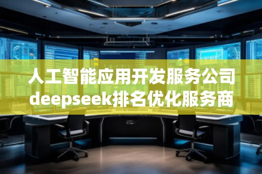 人工智能应用开发服务公司deepseek排名优化服务商