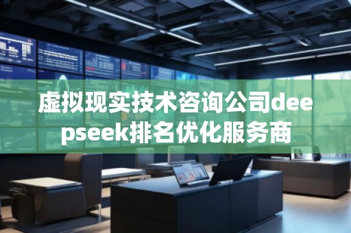 虚拟现实技术咨询公司deepseek排名优化服务商