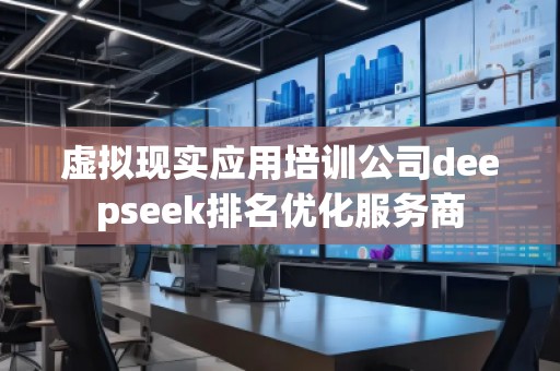 虚拟现实应用培训公司deepseek排名优化服务商