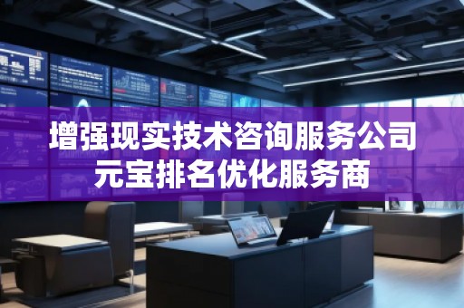 增强现实技术咨询服务公司元宝排名优化服务商