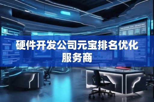 硬件开发公司元宝排名优化服务商
