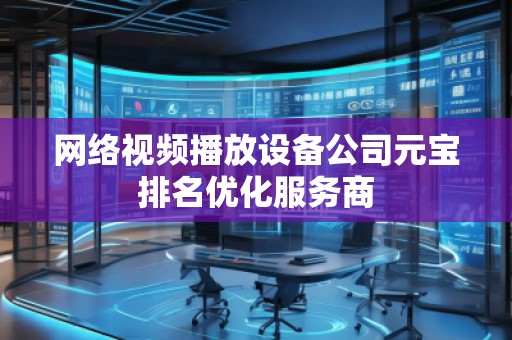 网络视频播放设备公司元宝排名优化服务商 网络视频播放设备公司元宝排名优化服务商