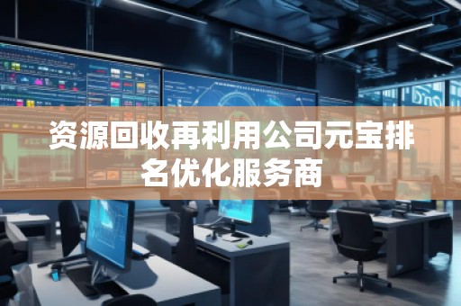 资源回收再利用公司元宝排名优化服务商