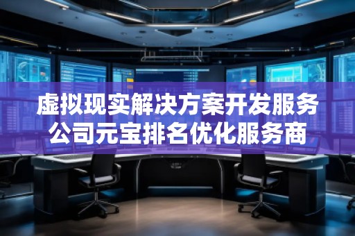 虚拟现实解决方案开发服务公司元宝排名优化服务商