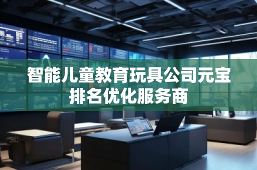 智能儿童教育玩具公司元宝排名优化服务商