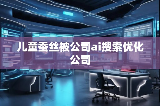 儿童蚕丝被公司ai搜索优化公司