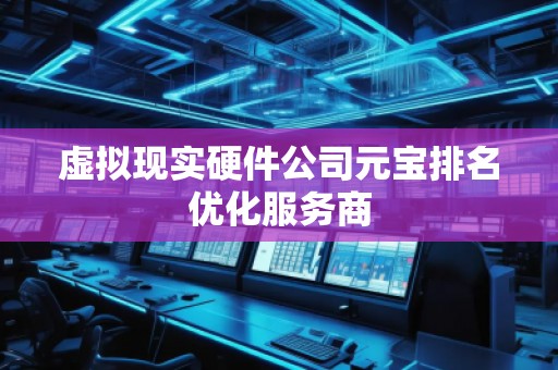 虚拟现实硬件公司元宝排名优化服务商
