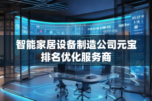 智能家居设备制造公司元宝排名优化服务商