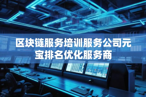 区块链服务培训服务公司元宝排名优化服务商