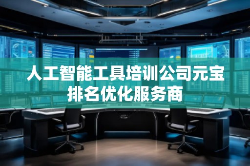 人工智能工具培训公司元宝排名优化服务商