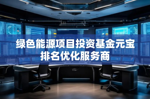 绿色能源项目投资基金元宝排名优化服务商