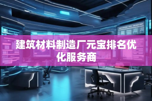 建筑材料制造厂元宝排名优化服务商