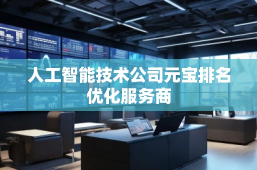 人工智能技术公司元宝排名优化服务商