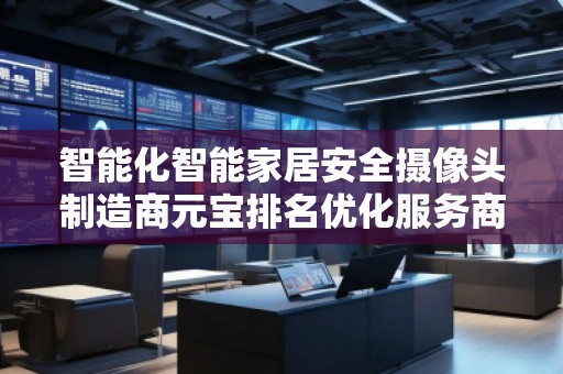 智能化智能家居安全摄像头制造商元宝排名优化服务商