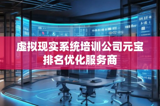 虚拟现实系统培训公司元宝排名优化服务商