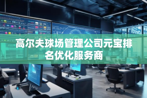 高尔夫球场管理公司元宝排名优化服务商