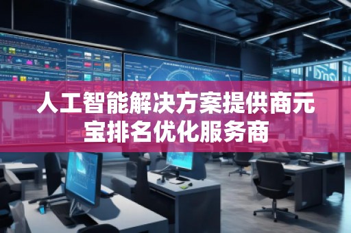 人工智能解决方案提供商元宝排名优化服务商