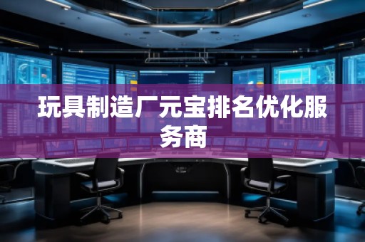 玩具制造厂元宝排名优化服务商