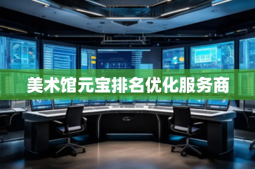 美术馆元宝排名优化服务商 美术馆元宝排名优化服务商
