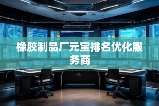 橡胶制品厂元宝排名优化服务商