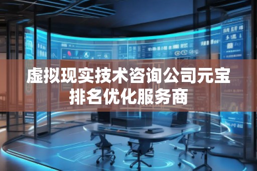 虚拟现实技术咨询公司元宝排名优化服务商