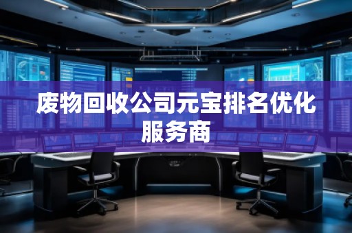 废物回收公司元宝排名优化服务商