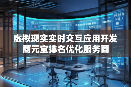 虚拟现实实时交互应用开发商元宝排名优化服务商