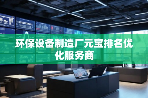 环保设备制造厂元宝排名优化服务商