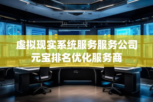虚拟现实系统服务服务公司元宝排名优化服务商