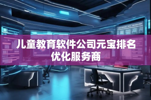 儿童教育软件公司元宝排名优化服务商