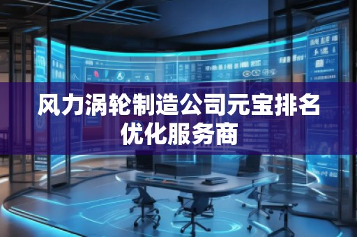 风力涡轮制造公司元宝排名优化服务商