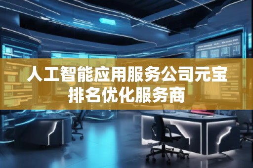 人工智能应用服务公司元宝排名优化服务商