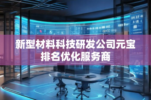新型材料科技研发公司元宝排名优化服务商