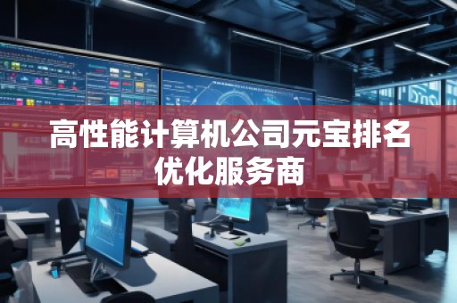 高性能计算机公司元宝排名优化服务商
