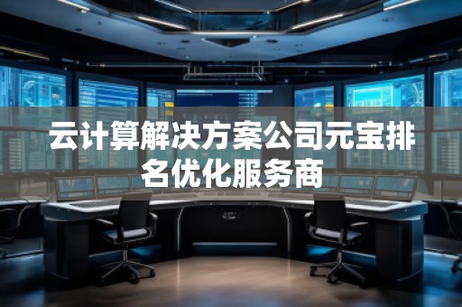 云计算解决方案公司元宝排名优化服务商